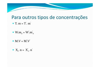Para outros tipos de concentrações
 T. m = T'. m’

 W.m2 = W ’.m’2

 M.V = M’.V ’

 X1. n = X’1. n'
 