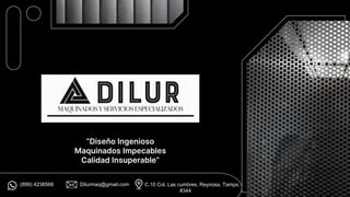 “Diseño Ingenioso
Maquinados Impecables
Calidad Insuperable”
(899) 4238568 Dilurmaq@gmail.com C.10 Col. Las cumbres, Reynosa, Tamps.
#344
 