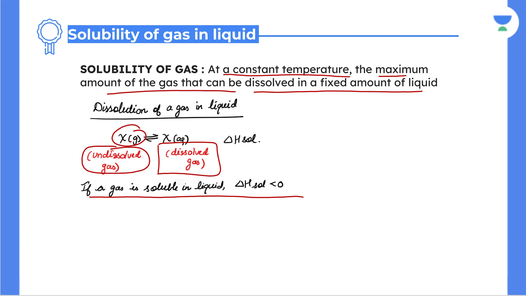 SOLUBILITY OF GAS : At a constant temperature, the maximum
amount of the gas that can be dissolved in a fixed amount of liquid
Solubility of gas in liquid
 