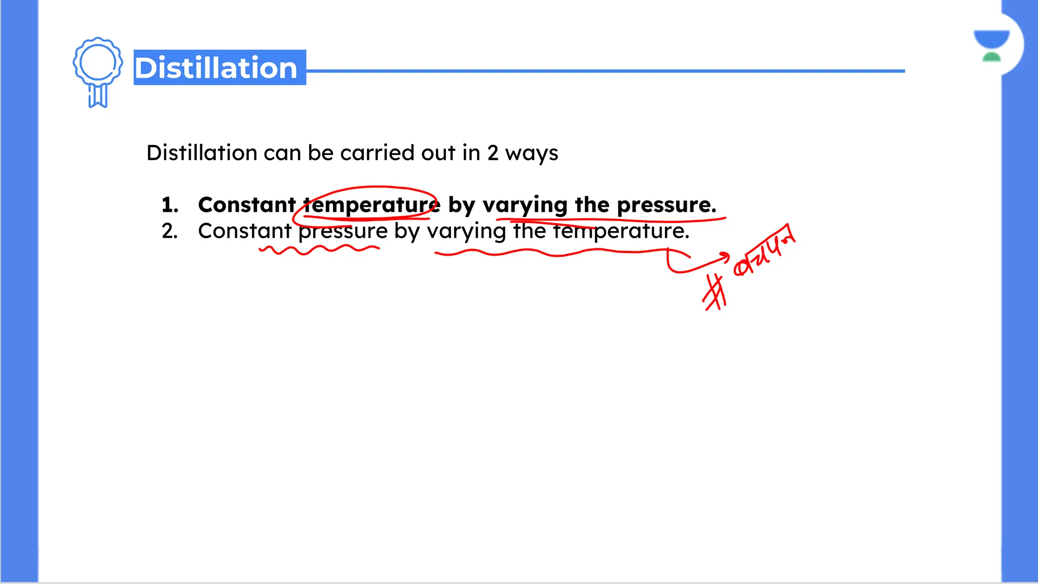 Distillation can be carried out in 2 ways
1. Constant temperature by varying the pressure.
2. Constant pressure by varying the temperature.
Distillation
 