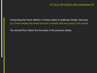 STOCK OPTIONS AND WARRANTS
Computing the future dilution in these cases is relatively simple, because
you know already the exact amount of shares that are going to be issued.
You should then follow the formulas in the previous slides.
 