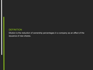 DEFINITION
Dilution is the reduction of ownership percentages in a company as an effect of the
issuance of new shares.
 