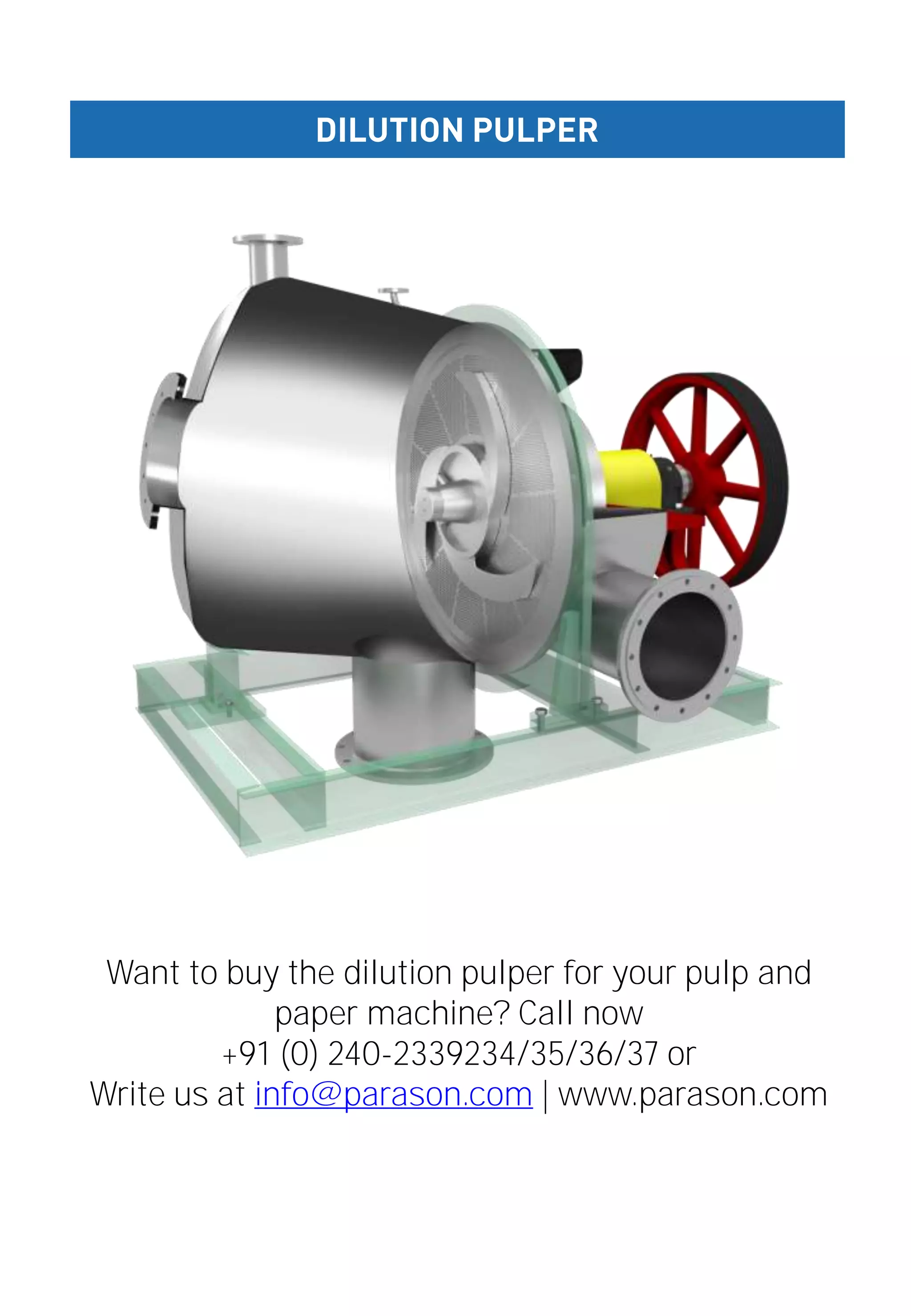 DILUTION PULPER
Want to buy the dilution pulper for your pulp and
paper machine? Call now
+91 (0) 240-2339234/35/36/37 or
Write us at info@parason.com | www.parason.com
 