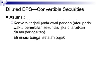 Diluted EPS—Convertible Securities Asumsi: Konversi terjadi pada awal perioda (atau pada waktu penerbitan sekuritas, jika diterbitkan dalam perioda tsb) Eliminasi bunga, setelah pajak. 