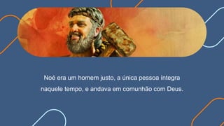 Noé era um homem justo, a única pessoa íntegra
naquele tempo, e andava em comunhão com Deus.
 