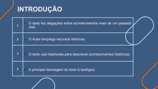 INTRODUÇÃO
1
• O texto faz alegações sobre acontecimentos reais de um passado
real;
2 • O Autor emprega recursos retóricos;
3
• O texto usa hipérboles para descrever acontecimentos históricos;
4
• A principal mensagem do texto é teológica
 