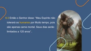 6:3 Então o Senhor disse: “Meu Espírito não
tolerará os humanos por Muito tempo, pois
são apenas carne mortal. Seus dias serão
limitados a 120 anos”.
 
