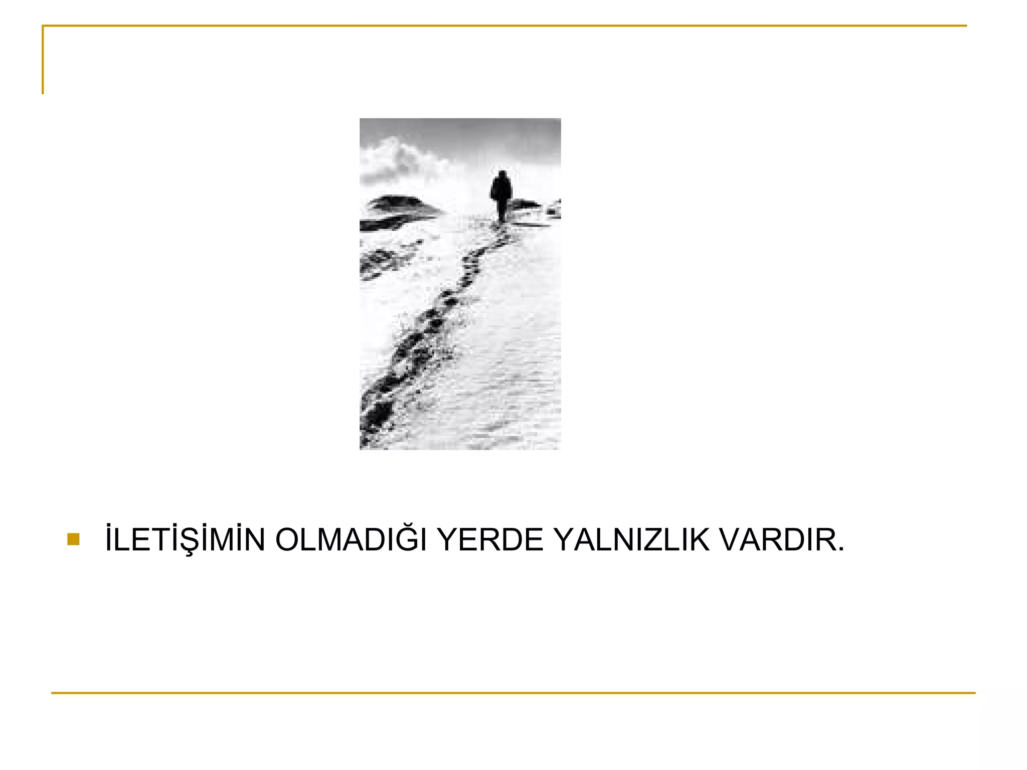 İLETİŞİMİN OLMADIĞI YERDE YALNIZLIK VARDIR. 