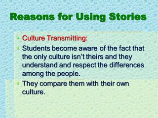 Reasons for Using Stories
▪ Culture Transmitting:
▪ Students become aware of the fact that
the only culture isn’t theirs and they
understand and respect the differences
among the people.
▪ They compare them with their own
culture.
 