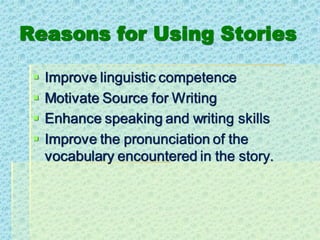 Reasons for Using Stories
▪ Improve linguistic competence
▪ Motivate Source for Writing
▪ Enhance speaking and writing skills
▪ Improve the pronunciation of the
vocabulary encountered in the story.
 