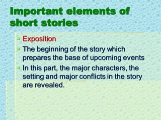 Important elements of
short stories
▪ Exposition
▪ The beginning of the story which
prepares the base of upcoming events
▪ In this part, the major characters, the
setting and major conflicts in the story
are revealed.
 