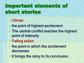 Important elements of
short stories
▪ Climax
▪ the point of highest excitement
▪ The central conflict reaches the highest
point of intensity
▪ Falling action
▪ the point in which the excitement
decreases
▪ It brings the story to its conclusion.
 