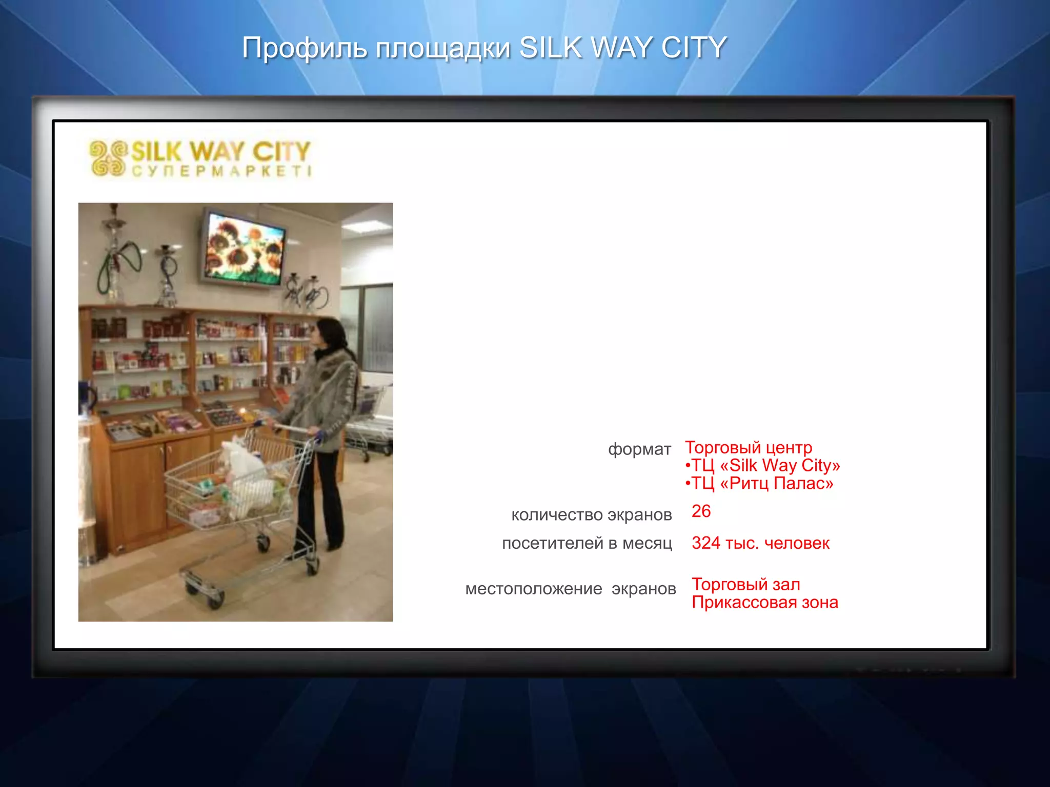Профиль площадки SILK WAY CITY




                           формат Торговый центр
                                  •ТЦ «Silk Way City»
                                  •ТЦ «Ритц Палас»
                 количество экранов   26
                посетителей в месяц   324 тыс. человек

             местоположение экранов Торговый зал
                                    Прикассовая зона
 