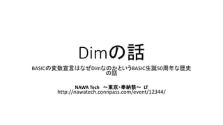 Dimの話
BASICの変数宣言はなぜDimなのかというBASIC生誕50周年な歴史
の話
NAWA Tech ～東京・奉納祭～ LT
http://nawatech.connpass.com/event/12344/
 