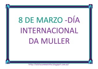 8 DE MARZO -DÍA
INTERNACIONAL
DA MULLER
http://biblioconmeninho.blogspot.com.es/
 