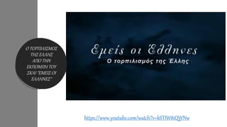 https://www.youtube.com/watch?v=kSTIW8iQWNw
Ο ΤΟΡΠΙΛΙΣΜΟΣ
ΤΗΣ ΕΛΛΗΣ
ΑΠΟ ΤΗΝ
ΕΚΠΟΜΠΗ ΤΟΥ
ΣΚΑΙ "ΕΜΕΙΣ ΟΙ
ΕΛΛΗΝΕΣ"
 