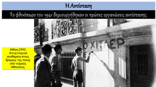 Η Αντίσταση
Το φθινόπωρο του 1941 δημιουργήθηκαν οι πρώτες οργανώσεις αντίστασης.
Αθήνα,1942.
Αντιχιτλερικά
συνθήματα στους
δρόμους της πόλης
από νεαρούς
Αθηναίους.
 
