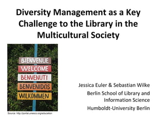 Diversity Management as a Key Challenge to the Library in the Multicultural Society Jessica Euler & Sebastian Wilke Berlin School of Library and Information Science Humboldt-University Berlin Source: http://portal.unesco.org/education 