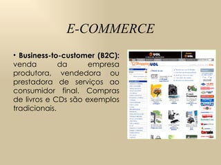E-COMMERCE Business-to-customer (B2C):  venda da empresa  produtora, vendedora ou prestadora de serviços ao consumidor final.  Compras de livros e CDs são exemplos tradicionais. 