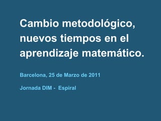 Cambio metodológico,
nuevos tiempos en el
aprendizaje matemático.
Barcelona, 25 de Marzo de 2011

Jornada DIM - Espiral
 
