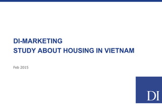 Feb 2015
DI-MARKETING
STUDY ABOUT HOUSING IN VIETNAM
 