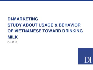 Feb 2015
DI-MARKETING
STUDY ABOUT USAGE & BEHAVIOR
OF VIETNAMESE TOWARD DRINKING
MILK
 