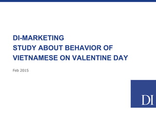 Feb 2015
DI-MARKETING
STUDY ABOUT BEHAVIOR OF
VIETNAMESE ON VALENTINE DAY
 