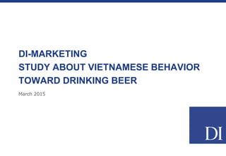 March 2015
STUDY ABOUT BEER CONSUMPTION OF
VIETNAMESE
BY DI-MARKETING (www.di-onlinesurvey.com)
 