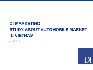 April 2015
DI-MARKETING
STUDY ABOUT AUTOMOBILE MARKET
IN VIETNAM
 