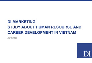 April 2015
DI-MARKETING
STUDY ABOUT HUMAN RESOURSE AND
CAREER DEVELOPMENT IN VIETNAM
 