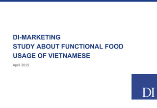 April 2015
DI-MARKETING
STUDY ABOUT FUNCTIONAL FOOD
USAGE OF VIETNAMESE
 