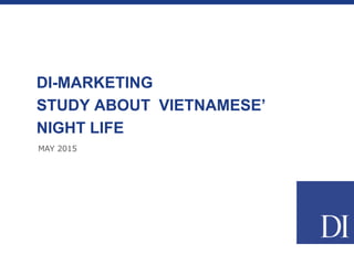 MAY 2015
DI-MARKETING
STUDY ABOUT VIETNAMESE’
NIGHT LIFE
 