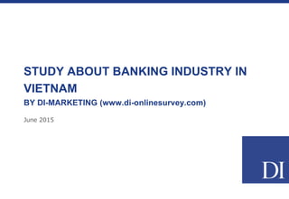 June 2015
STUDY ABOUT BANKING INDUSTRY IN
VIETNAM
BY DI-MARKETING (www.di-onlinesurvey.com)
 