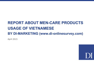 April 2015
REPORT ABOUT MEN-CARE PRODUCTS
USAGE OF VIETNAMESE MALE
BY DI-MARKETING (www.di-onlinesurvey.com)
 