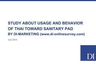 July 2015
STUDY ABOUT USAGE AND BEHAVIOR
OF THAI TOWARD SANITARY PAD
BY DI-MARKETING (www.di-onlinesurvey.com)
 