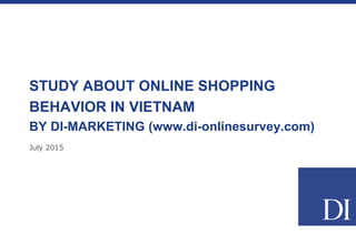 July 2015
STUDY ABOUT ONLINE SHOPPING
BEHAVIOR IN VIETNAM
BY DI-MARKETING (www.di-onlinesurvey.com)
 