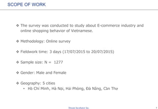 1
SCOPE OF WORK
 The survey was conducted to study about E-commerce industry and
online shopping behavior of Vietnamese.
...