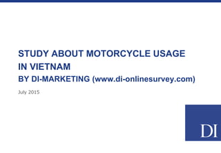July 2015
STUDY ABOUT MOTORCYCLE USAGE
IN VIETNAM
BY DI-MARKETING (www.di-onlinesurvey.com)
 