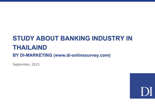 September, 2015
STUDY ABOUT BANKING INDUSTRY IN
THAILAIND
BY DI-MARKETING (www.di-onlinesurvey.com)
 