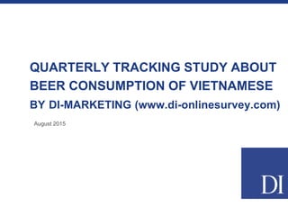 QUARTERLY TRACKING STUDY ABOUT
BEER CONSUMPTION OF VIETNAMESE
BY DI-MARKETING (www.di-onlinesurvey.com)
August 2015
 