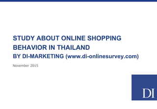 November 2015
STUDY ABOUT ONLINE SHOPPING
BEHAVIOR IN THAILAND
BY DI-MARKETING (www.di-onlinesurvey.com)
 