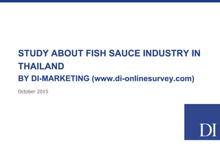 October 2015
STUDY ABOUT FISH SAUCE INDUSTRY IN
THAILAND
BY DI-MARKETING (www.di-onlinesurvey.com)
 