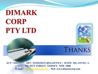DIMARK CORP PTY LTDThanksACN : 118154117,  ABN : 21118154117,REG.OFFICE :  SUITE: 101, LEVEL: 1.332, PITT STREET,  SYDNEY,  NSW :2000E-mail : info@dimarkcorp.com .  Web :www.dimarkcorp.com