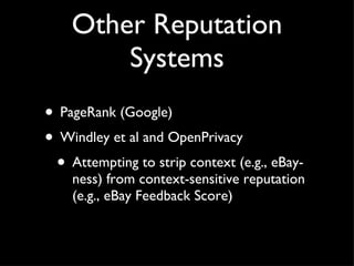 Other Reputation Systems PageRank (Google) Windley et al and OpenPrivacy Attempting to strip context (e.g., eBay-ness) from context-sensitive reputation (e.g., eBay Feedback Score) 