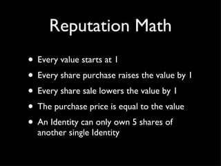 Reputation Math Every value starts at 1 Every share purchase raises the value by 1 Every share sale lowers the value by 1 The purchase price is equal to the value An Identity can only own 5 shares of another single Identity 