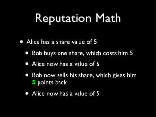 Reputation Math Alice has a share value of 5 Bob buys one share, which costs him 5 Alice now has a value of 6 Bob now sells his share, which gives him  5  points back Alice now has a value of 5 