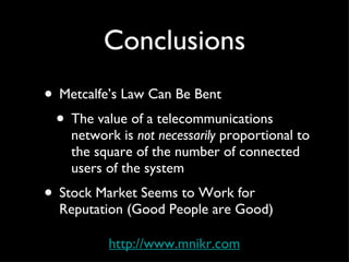Conclusions Metcalfe’s Law Can Be Bent The value of a telecommunications network is  not necessarily  proportional to the square of the number of connected users of the system Stock Market Seems to Work for Reputation (Good People are Good) http://www.mnikr.com 