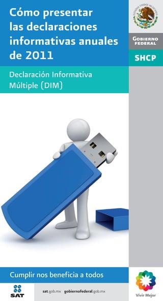 Cómo presentar
las declaraciones
informativas anuales
de 2011
Declaración Informativa
Múltiple (DIM)




Cumplir nos benef icia a todos
          sat.gob.mx gobiernofederal.gob.mx
 
