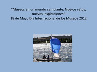 “Museos en un mundo cambiante. Nuevos retos,
            nuevas inspiraciones”
18 de Mayo Día Internacional de los Museos 2012
 