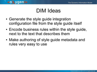 Copyright @ Syncro Soft, 2015. All rights reserved.Copyright @ Syncro Soft, 2015. All rights reserved.
The Dynamic Information ModelThe Dynamic Information Model
DIM Ideas
● Generate the style guide integration
configuration file from the style guide itself
● Encode business rules within the style guide,
next to the text that describes them
● Make authoring of style guide metadata and
rules very easy to use
 